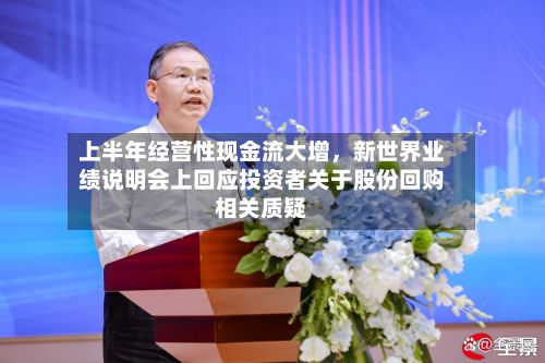 上半年经营性现金流大增,新世界业绩说明会上回应投资者关于股份回购相关质疑