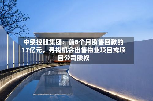 中梁控股集团：前8个月销售回款约17亿元	，寻找机会出售物业项目或项目公司股权-第2张图片