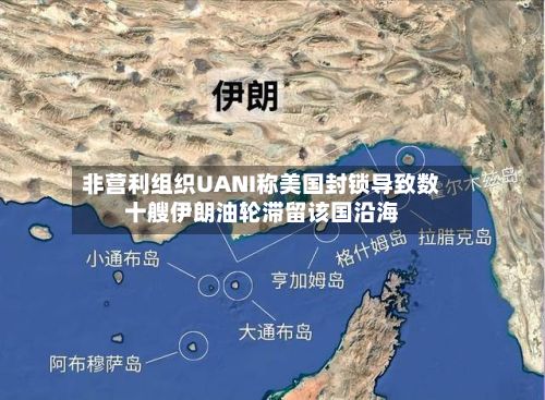 非营利组织UANI称美国封锁导致数十艘伊朗油轮滞留该国沿海