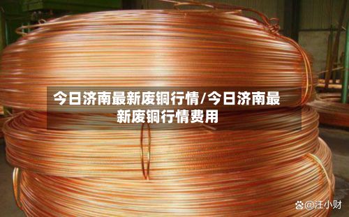 今日济南最新废铜行情/今日济南最新废铜行情费用-第2张图片