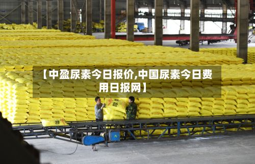 【中盈尿素今日报价,中国尿素今日费用日报网】-第3张图片