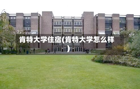 肯特大学住宿(肯特大学怎么样)