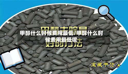 甲醇什么时候费用最低/甲醇什么时候费用最低呢