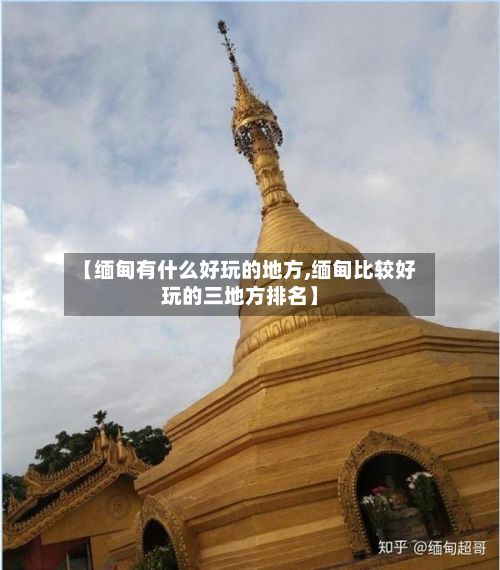 【缅甸有什么好玩的地方,缅甸比较好玩的三地方排名】