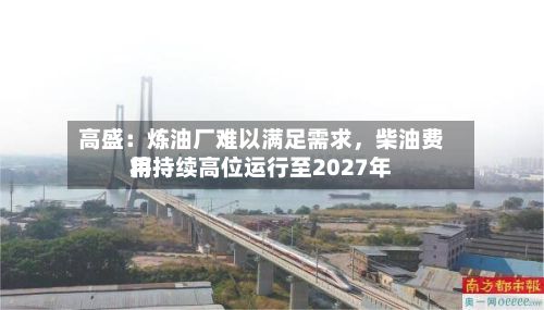 高盛：炼油厂难以满足需求，柴油费用将持续高位运行至2027年-第2张图片