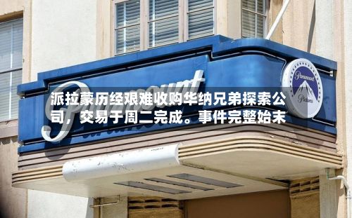 派拉蒙历经艰难收购华纳兄弟探索公司，交易于周二完成。事件完整始末-第2张图片