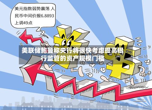 美联储鲍曼称央行将很快考虑提高银行监管的资产规模门槛-第2张图片