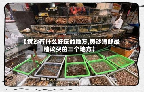 【黄沙有什么好玩的地方,黄沙海鲜最建议买的三个地方】