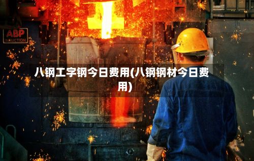 八钢工字钢今日费用(八钢钢材今日费用)-第3张图片