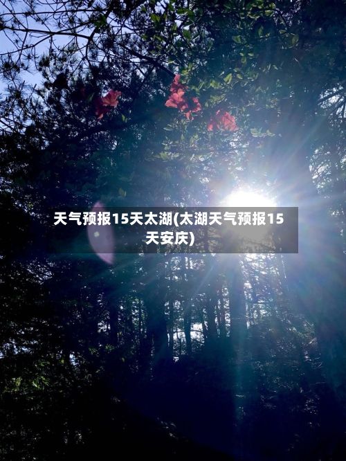 天气预报15天太湖(太湖天气预报15天安庆)