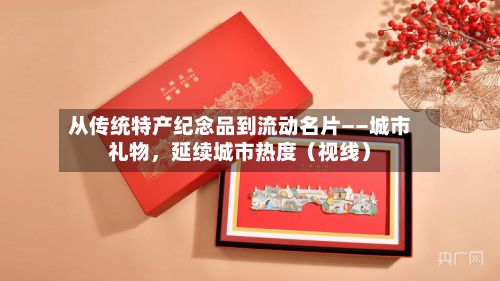 从传统特产纪念品到流动名片——城市礼物	，延续城市热度（视线）-第2张图片