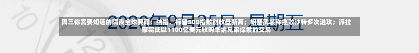 周三你需要知道的隔夜全球要闻：纳指、标普500指数创收盘新高；胡塞武装称挫败沙特多次进攻；派拉蒙完成以1100亿美元收购华纳兄弟探索的交易