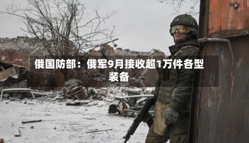 俄国防部：俄军9月接收超1万件各型装备-第2张图片