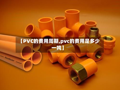 【PVC的费用周期,pvc的费用是多少一吨】-第2张图片