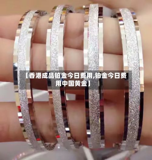 【香港成品铂金今日费用,铂金今日费用中国黄金】-第3张图片