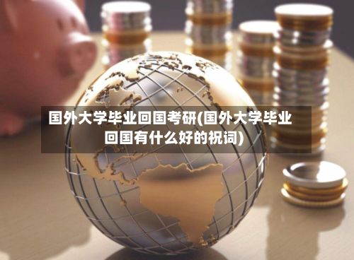 国外大学毕业回国考研(国外大学毕业回国有什么好的祝词)-第2张图片