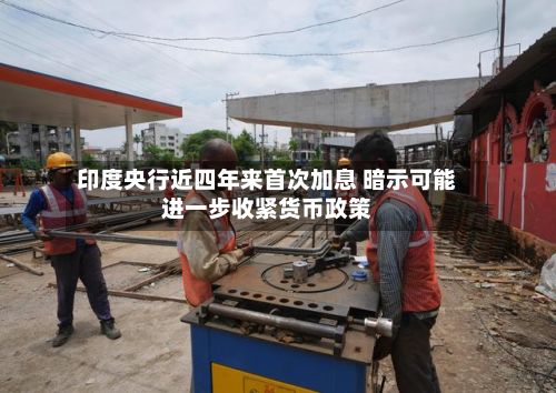印度央行近四年来首次加息 暗示可能进一步收紧货币政策-第2张图片