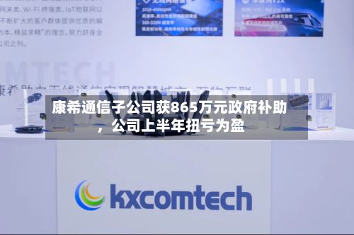 康希通信子公司获865万元政府补助，公司上半年扭亏为盈
