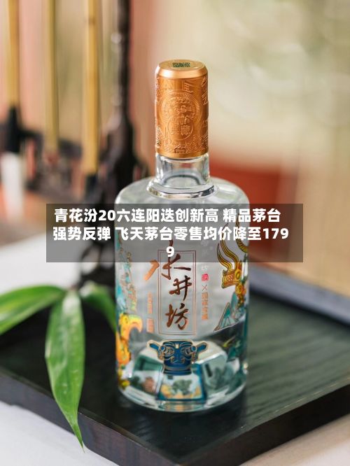 青花汾20六连阳迭创新高 精品茅台强势反弹 飞天茅台零售均价降至1799