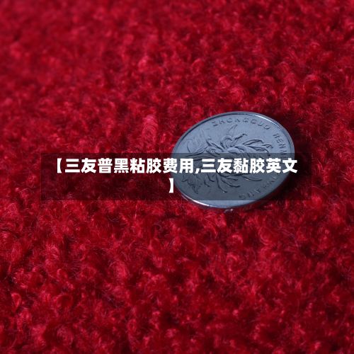 【三友普黑粘胶费用,三友黏胶英文】-第2张图片
