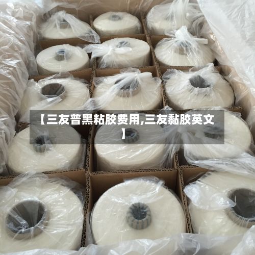 【三友普黑粘胶费用,三友黏胶英文】