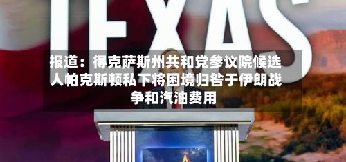 报道:得克萨斯州共和党参议院候选人帕克斯顿私下将困境归咎于伊朗战争和汽油费用
-第2张图片