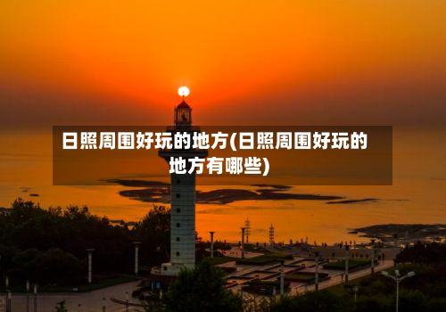 日照周围好玩的地方(日照周围好玩的地方有哪些)