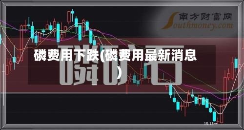 磷费用下跌(磷费用最新消息)-第3张图片