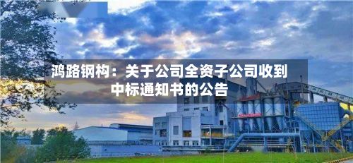 鸿路钢构：关于公司全资子公司收到中标通知书的公告