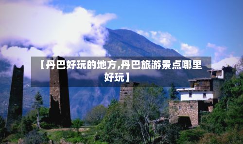 【丹巴好玩的地方,丹巴旅游景点哪里好玩】-第3张图片