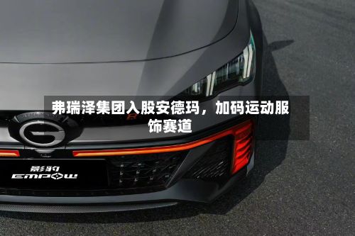 弗瑞泽集团入股安德玛，加码运动服饰赛道