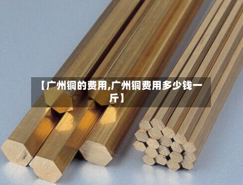 【广州铜的费用,广州铜费用多少钱一斤】