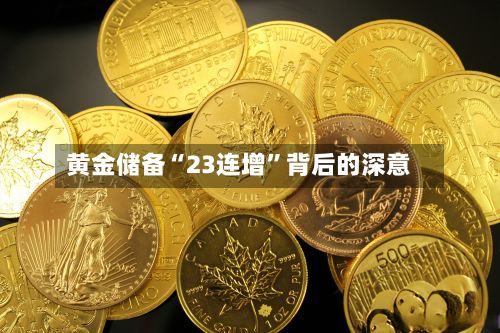 黄金储备“23连增	”背后的深意-第3张图片