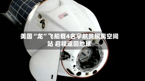 美国“龙	”飞船载4名宇航员脱离空间站 启程返回地球-第2张图片