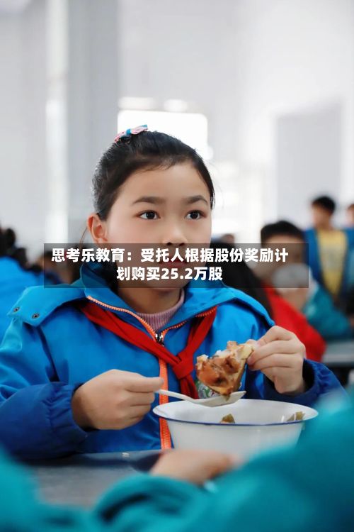 思考乐教育：受托人根据股份奖励计划购买25.2万股-第2张图片