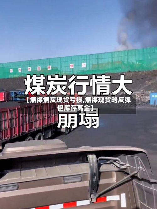 【焦煤焦炭现货亏损,焦煤现货略反弹但库存高企】-第2张图片