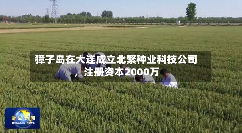 獐子岛在大连成立北繁种业科技公司	，注册资本2000万-第2张图片