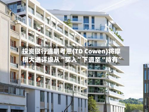 投资银行道明考恩(TD Cowen)将摩根大通评级从“买入”下调至“持有”-第3张图片