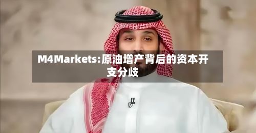 M4Markets:原油增产背后的资本开支分歧-第1张图片