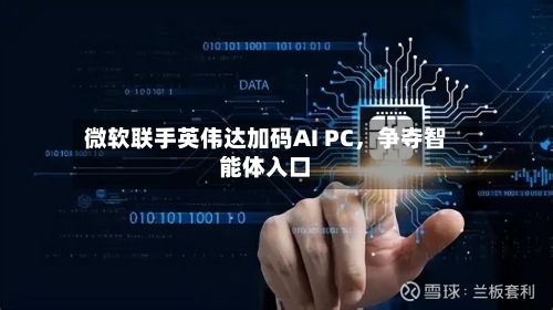 微软联手英伟达加码AI PC，争夺智能体入口-第2张图片