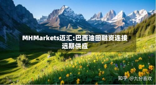 MHMarkets迈汇:巴西油田融资连接远期供应-第2张图片