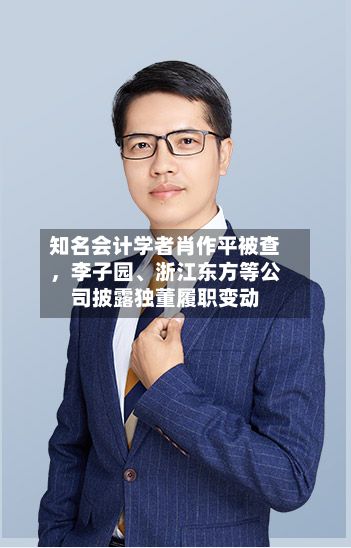 知名会计学者肖作平被查，李子园、浙江东方等公司披露独董履职变动