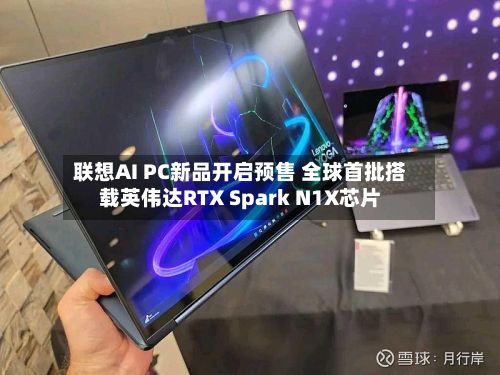 联想AI PC新品开启预售 全球首批搭载英伟达RTX Spark N1X芯片-第2张图片