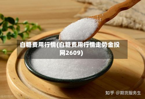白糖费用行情(白糖费用行情走势金投网2609)