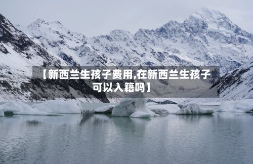 【新西兰生孩子费用,在新西兰生孩子可以入籍吗】-第2张图片