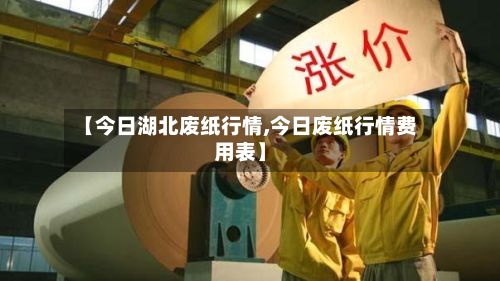 【今日湖北废纸行情,今日废纸行情费用表】
