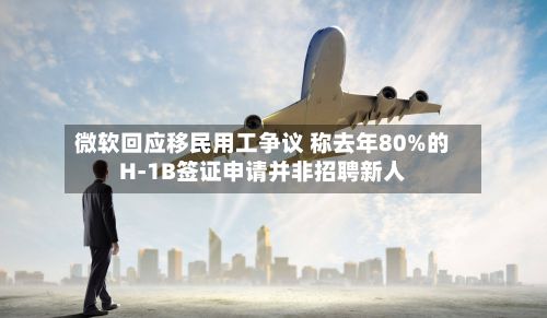 微软回应移民用工争议 称去年80%的H-1B签证申请并非招聘新人-第2张图片