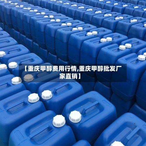 【重庆甲醇费用行情,重庆甲醇批发厂家直销】