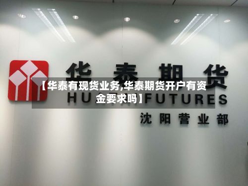 【华泰有现货业务,华泰期货开户有资金要求吗】