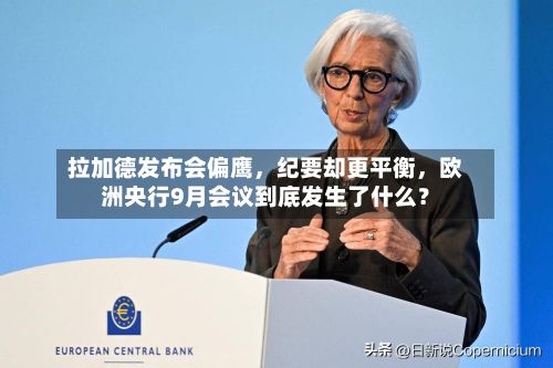 拉加德发布会偏鹰，纪要却更平衡，欧洲央行9月会议到底发生了什么？